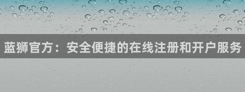 星耀国际官网：蓝狮官方：安全便捷的在线注册和开户服务