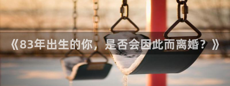 星耀国际app下载：《83年出生的你，是否会因此而离婚？》