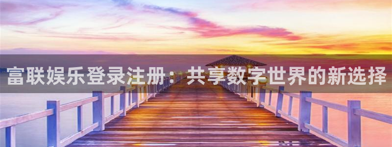 星耀国际平台官网登录入口：富联娱乐登录注册：共享数字世界的新选择