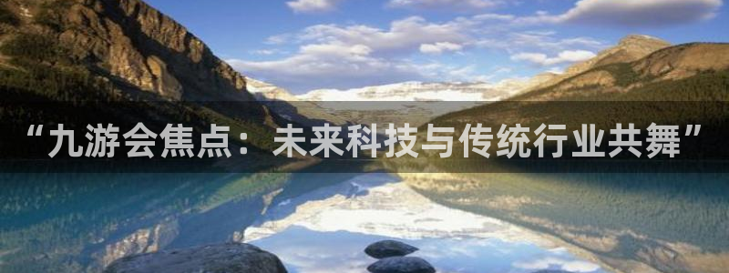 壹号电子娱乐app：“九游会焦点：未来科技与传统行业共舞”