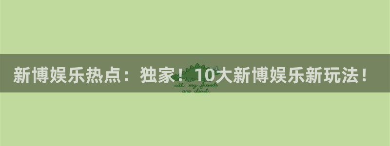 星耀国际放水时间：新博娱乐热点：独家！10大新博娱乐新玩法！