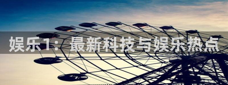 星耀国际电子娱乐官网下载：娱乐1：最新科技与娱乐热点