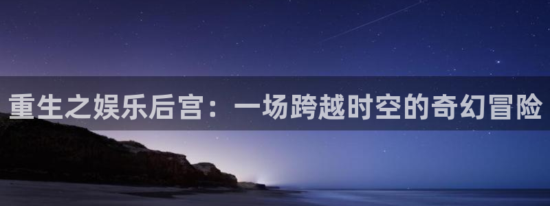 壹号大舞台官网入口：重生之娱乐后宫：一场跨越时空的奇幻冒险