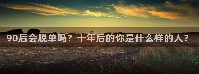 壹号官方app下载安装：90后会脱单吗？十年后的你是什么样的人？
