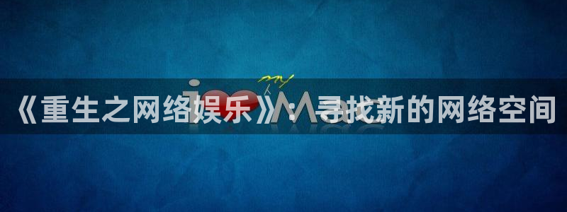 壹号大舞台官网入口：《重生之网络娱乐》：寻找新的网络空间