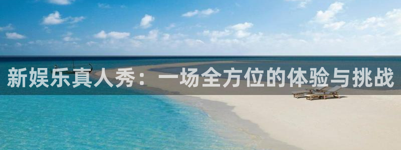 星耀国际.ccm官网版：新娱乐真人秀：一场全方位的体验与挑战