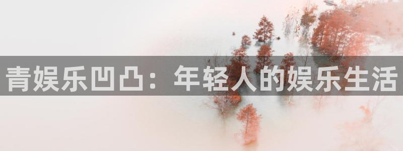 星耀国际官网下载：青娱乐凹凸：年轻人的娱乐生活