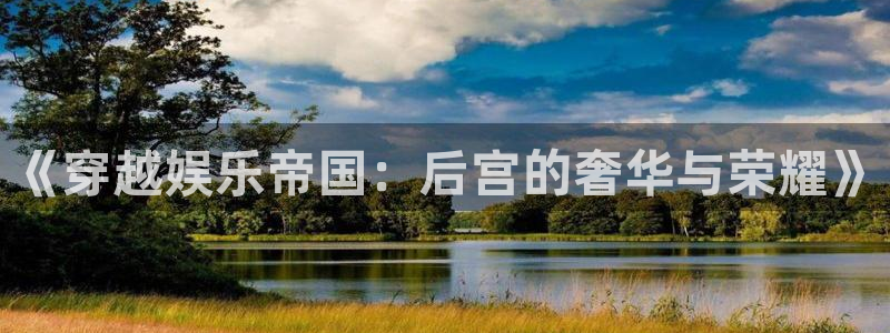 壹号注册入口app下载：《穿越娱乐帝国：后宫的奢华与荣耀》