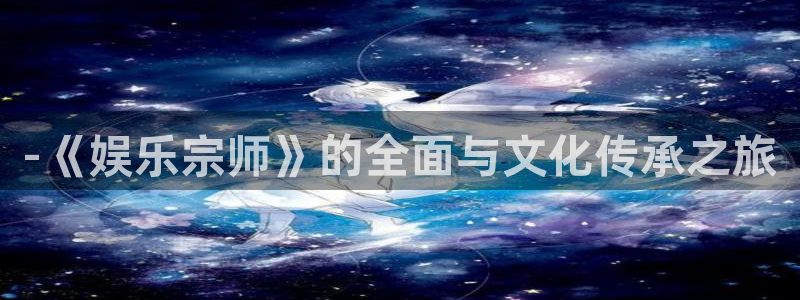 壹号电子娱乐app下载安装：-《娱乐宗师》的全面与文化传承之旅