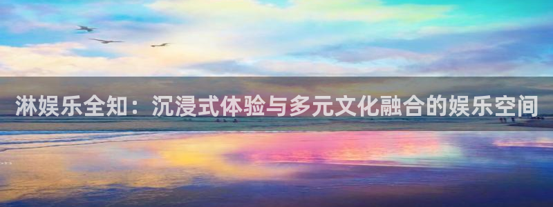 星耀国际平台登录入口：淋娱乐全知：沉浸式体验与多元文化融合的娱乐空间