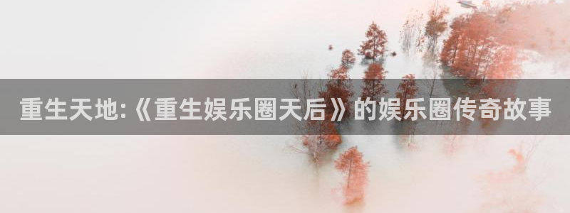 星耀国际注册网站链接：重生天地:《重生娱乐圈天后》的娱乐圈传奇故事