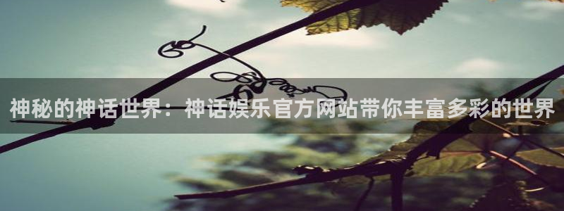 星耀国际吧：神秘的神话世界：神话娱乐官方网站带你丰富多彩的世界