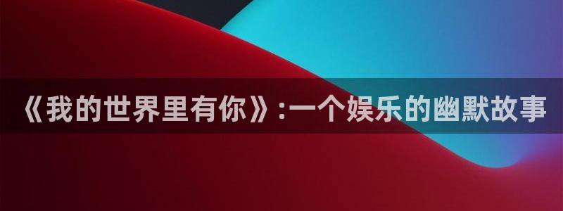壹号大舞台下载链接：《我的世界里有你》:一个娱乐的幽默故事