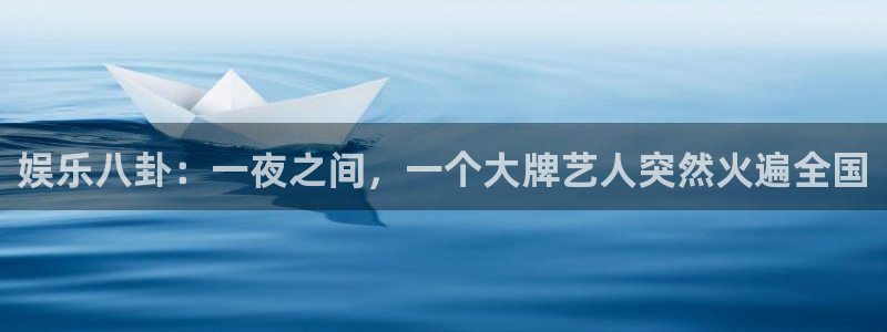 星耀国际登录：娱乐八卦：一夜之间，一个大牌艺人突然火遍全国