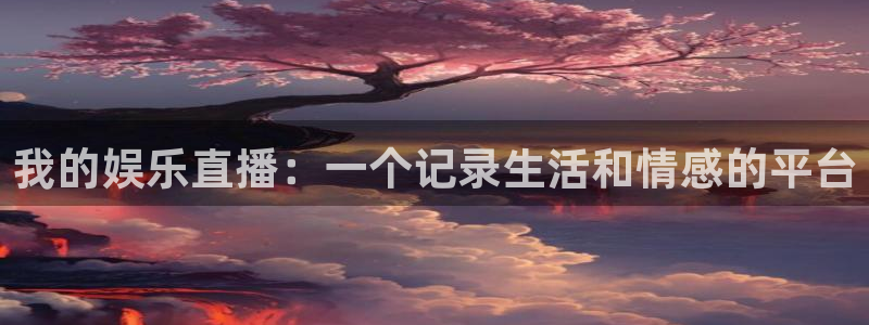 壹号大舞台官网：我的娱乐直播：一个记录生活和情感的平台