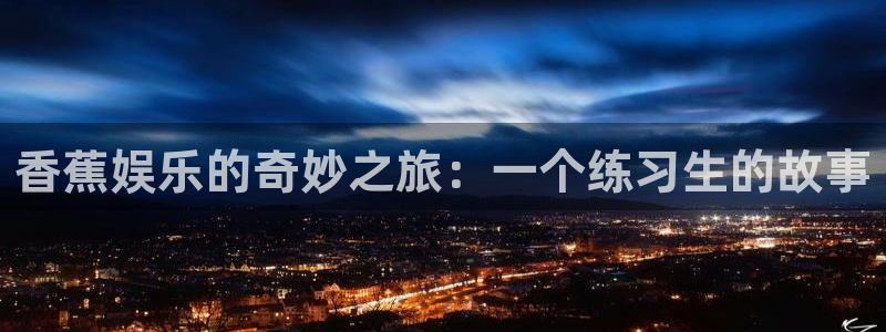 星耀国际app下载地址：香蕉娱乐的奇妙之旅：一个练习生的故事