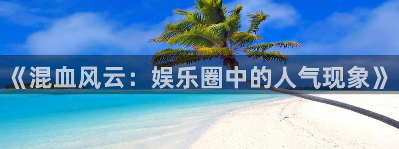 星耀国际平台官网版下载：《混血风云：娱乐圈中的人气现象》