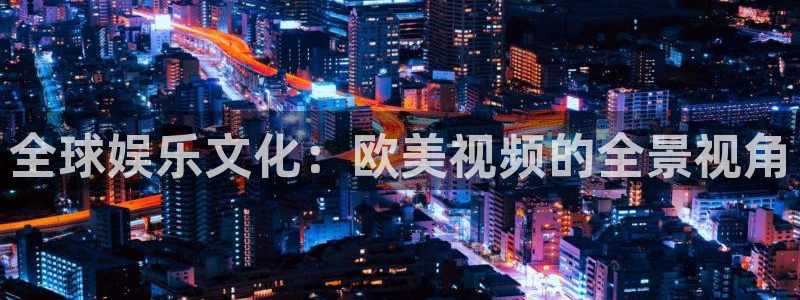 星耀国际账号注册入口：全球娱乐文化：欧美视频的全景视角