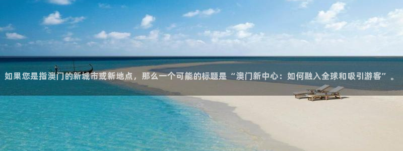 南宫星耀国际官网版：如果您是指澳门的新城市或新地点，那么一个可能的标题是“澳门新中心：如何融入全球和吸引游客”。